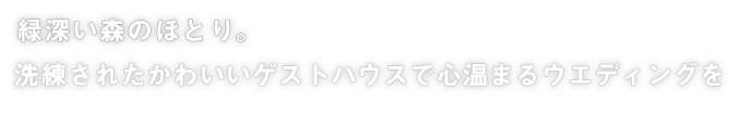 緑深いの森のほとり。洗練されたかわいいゲストハウスで心温まるウエディングを